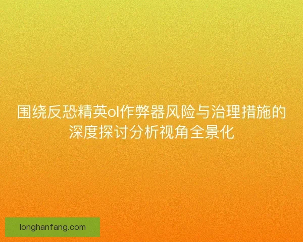 围绕反恐精英ol作弊器风险与治理措施的深度探讨分析视角全景化 围绕反恐精英ol作弊器风险与治理措施的深度探讨分析视角全景化