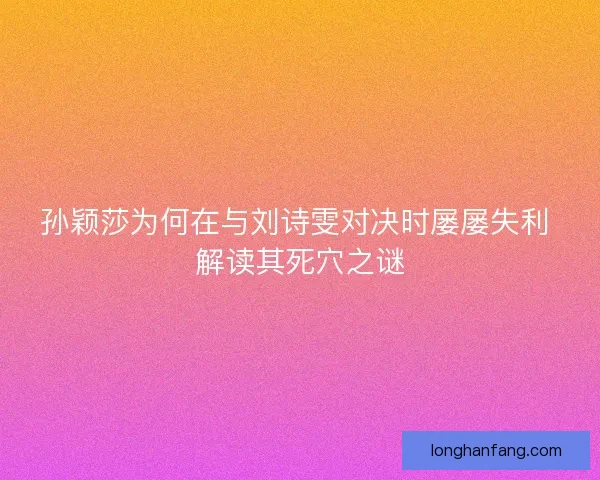 孙颖莎为何在与刘诗雯对决时屡屡失利 解读其死穴之谜 孙颖莎为何在与刘诗雯对决时屡屡失利 解读其死穴之谜