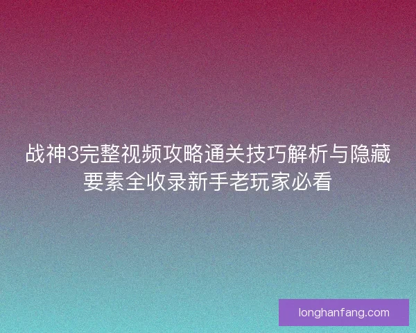 战神3完整视频攻略通关技巧解析与隐藏要素全收录新手老玩家必看