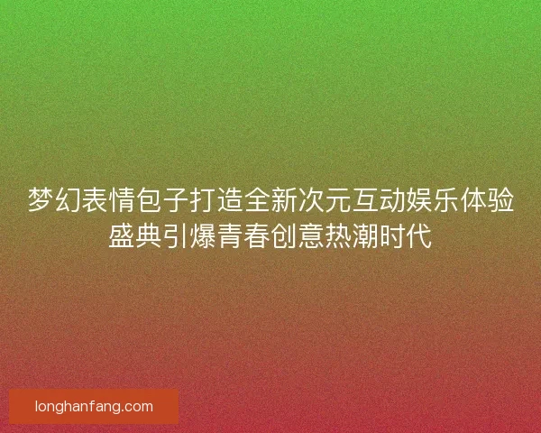 梦幻表情包子打造全新次元互动娱乐体验盛典引爆青春创意热潮时代 梦幻表情包子打造全新次元互动娱乐体验盛典引爆青春创意热潮时代