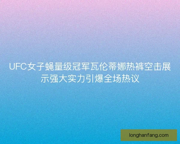 UFC女子蝇量级冠军瓦伦蒂娜热裤空击展示强大实力引爆全场热议