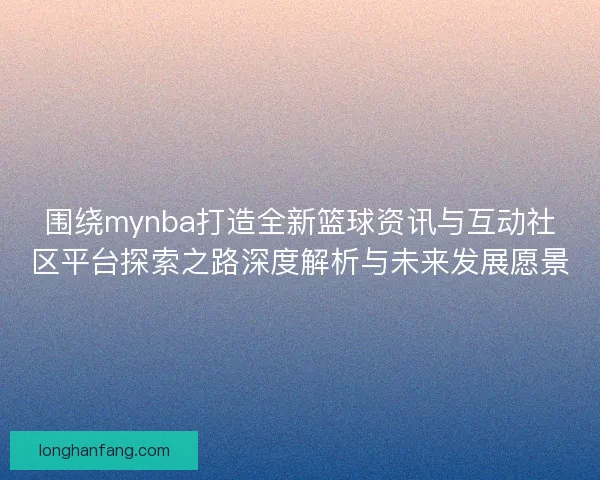 围绕mynba打造全新篮球资讯与互动社区平台探索之路深度解析与未来发展愿景