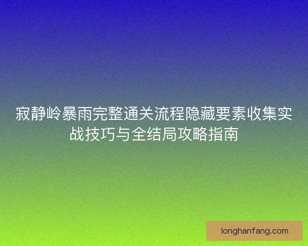寂静岭暴雨完整通关流程隐藏要素收集实战技巧与全结局攻略指南