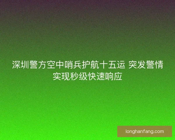 深圳警方空中哨兵护航十五运 突发警情实现秒级快速响应