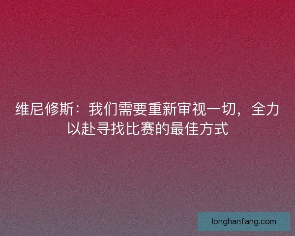 维尼修斯：我们需要重新审视一切，全力以赴寻找比赛的最佳方式