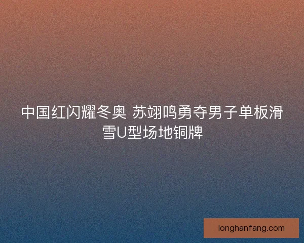 中国红闪耀冬奥 苏翊鸣勇夺男子单板滑雪U型场地铜牌