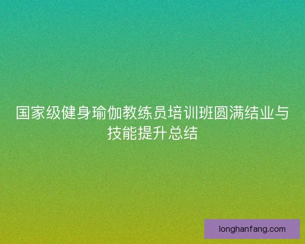 国家级健身瑜伽教练员培训班圆满结业与技能提升总结