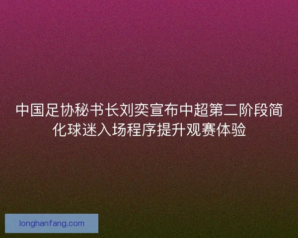 中国足协秘书长刘奕宣布中超第二阶段简化球迷入场程序提升观赛体验 中国足协秘书长刘奕宣布中超第二阶段简化球迷入场程序提升观赛体验