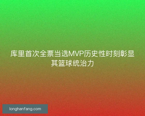 库里首次全票当选MVP历史性时刻彰显其篮球统治力