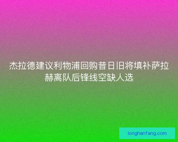 杰拉德建议利物浦回购昔日旧将填补萨拉赫离队后锋线空缺人选
