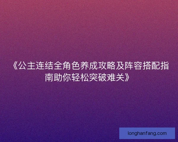 《公主连结全角色养成攻略及阵容搭配指南助你轻松突破难关》