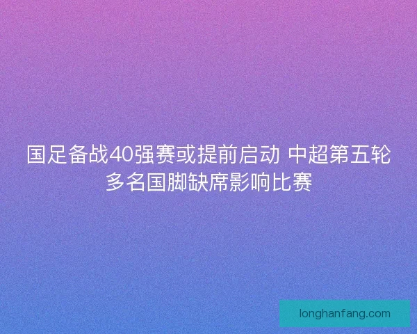 国足备战40强赛或提前启动 中超第五轮多名国脚缺席影响比赛