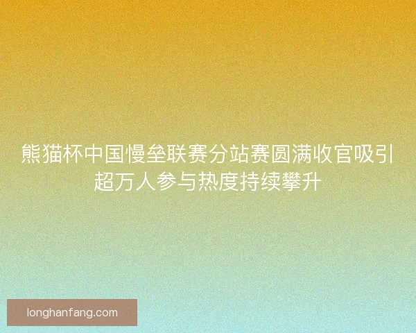熊猫杯中国慢垒联赛分站赛圆满收官吸引超万人参与热度持续攀升