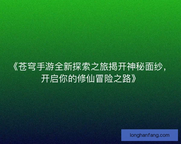 《苍穹手游全新探索之旅揭开神秘面纱,开启你的修仙冒险之路》 《苍穹手游全新探索之旅揭开神秘面纱,开启你的修仙冒险之路》